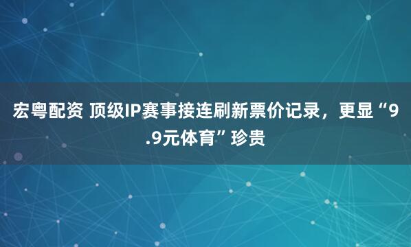 宏粤配资 顶级IP赛事接连刷新票价记录，更显“9.9元体育”珍贵