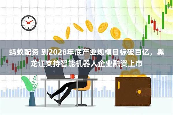 蚂蚁配资 到2028年底产业规模目标破百亿，黑龙江支持智能机器人企业融资上市