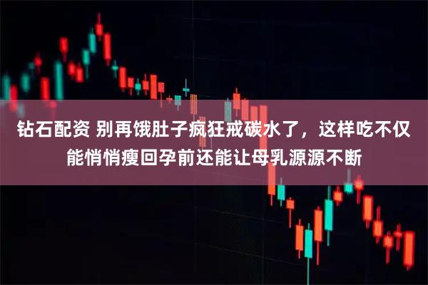 钻石配资 别再饿肚子疯狂戒碳水了，这样吃不仅能悄悄瘦回孕前还能让母乳源源不断