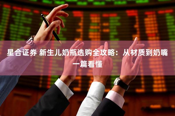 星合证券 新生儿奶瓶选购全攻略：从材质到奶嘴一篇看懂