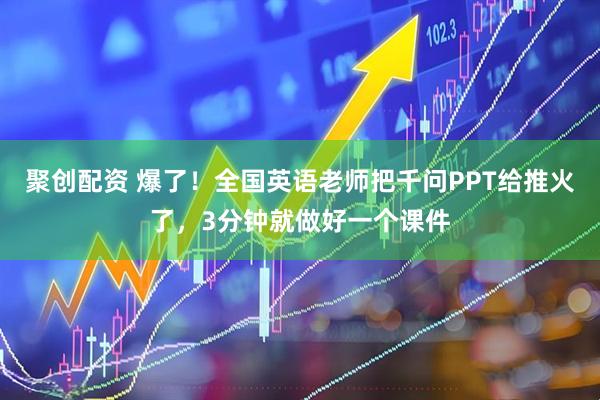 聚创配资 爆了！全国英语老师把千问PPT给推火了，3分钟就做好一个课件