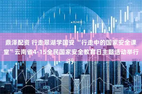 鼎泽配资 行走翠湖学国安 “行走中的国家安全课堂”云南省4·15全民国家安全教育日主题活动举行