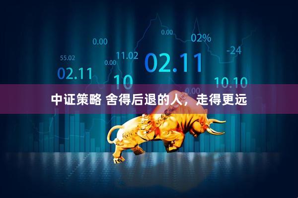 中证策略 舍得后退的人，走得更远