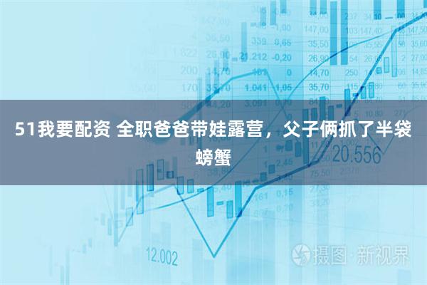 51我要配资 全职爸爸带娃露营，父子俩抓了半袋螃蟹