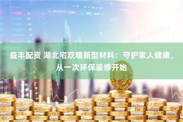 益丰配资 湖北宅双嘻新型材料：守护家人健康，从一次环保装修开始