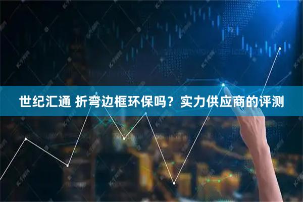 世纪汇通 折弯边框环保吗？实力供应商的评测