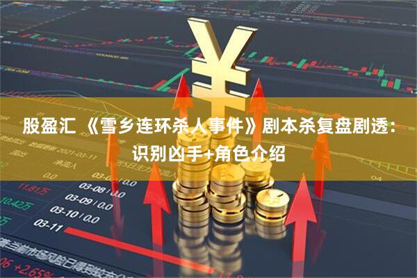 股盈汇 《雪乡连环杀人事件》剧本杀复盘剧透：识别凶手+角色介绍