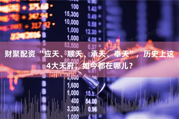 财聚配资 “应天、顺天、承天、奉天”,历史上这4大天府,如今都在哪儿?