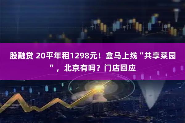 股融贷 20平年租1298元！盒马上线“共享菜园”，北京有吗？门店回应