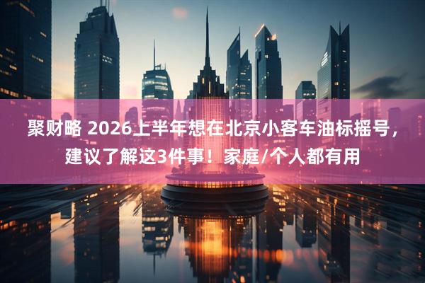 聚财略 2026上半年想在北京小客车油标摇号，建议了解这3件事！家庭/个人都有用