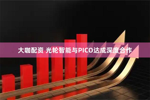 大咖配资 光轮智能与PICO达成深度合作