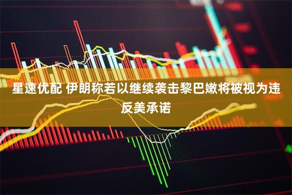 星速优配 伊朗称若以继续袭击黎巴嫩将被视为违反美承诺
