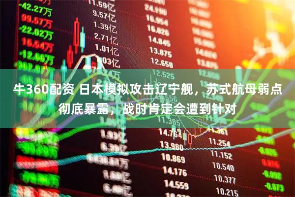 牛360配资 日本模拟攻击辽宁舰，苏式航母弱点彻底暴露，战时肯定会遭到针对