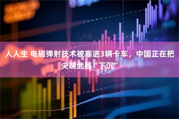 人人生 电磁弹射技术被塞进3辆卡车,中国正在把尖端武器“下沉”
