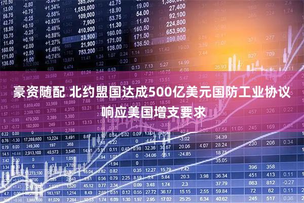 豪资随配 北约盟国达成500亿美元国防工业协议 响应美国增支要求