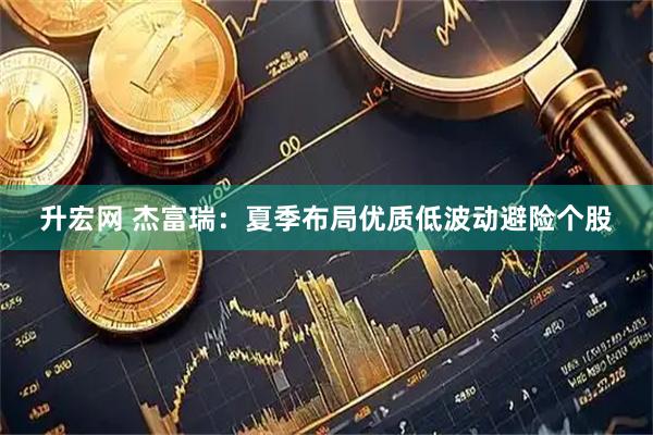 升宏网 杰富瑞:夏季布局优质低波动避险个股