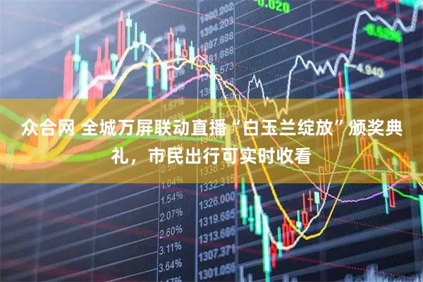 众合网 全城万屏联动直播“白玉兰绽放”颁奖典礼，市民出行可实时收看