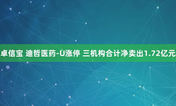 卓信宝 迪哲医药-U涨停 三机构合计净卖出1.72亿元