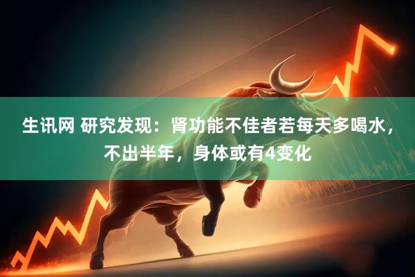 生讯网 研究发现:肾功能不佳者若每天多喝水,不出半年,身体或有4变化