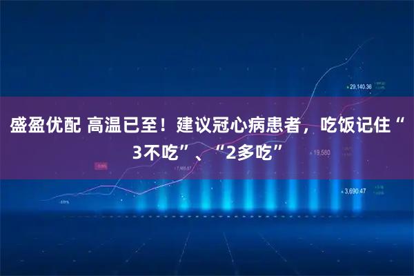 盛盈优配 高温已至!建议冠心病患者,吃饭记住“3不吃”、“2多吃”