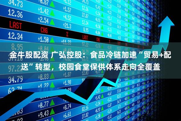 金牛股配资 广弘控股：食品冷链加速“贸易+配送”转型，校园食堂保供体系走向全覆盖