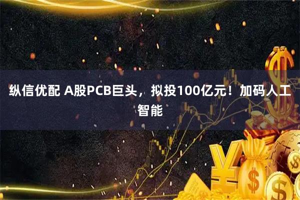 纵信优配 A股PCB巨头，拟投100亿元！加码人工智能