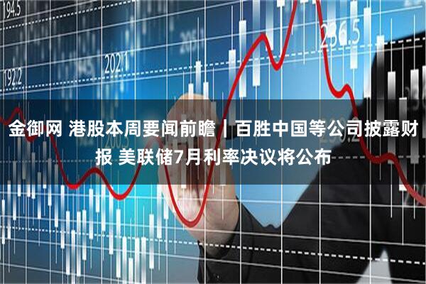金御网 港股本周要闻前瞻｜百胜中国等公司披露财报 美联储7月利率决议将公布