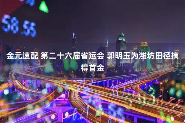 金元速配 第二十六届省运会 郭明玉为潍坊田径摘得首金