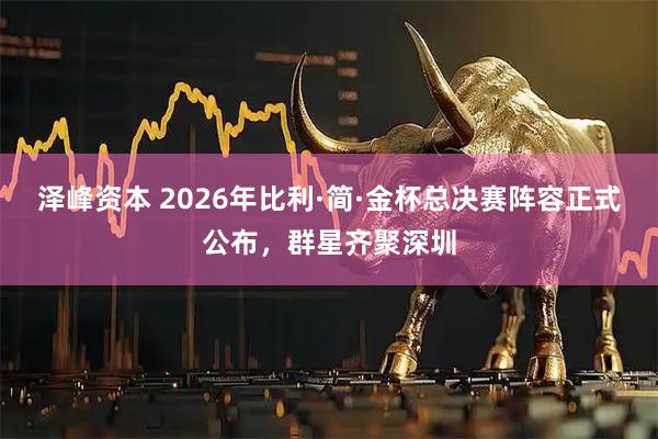 泽峰资本 2026年比利·简·金杯总决赛阵容正式公布，群星齐聚深圳
