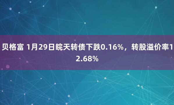 贝格富 1月29日皖天转债下跌0.16%，转股溢价率12.68%