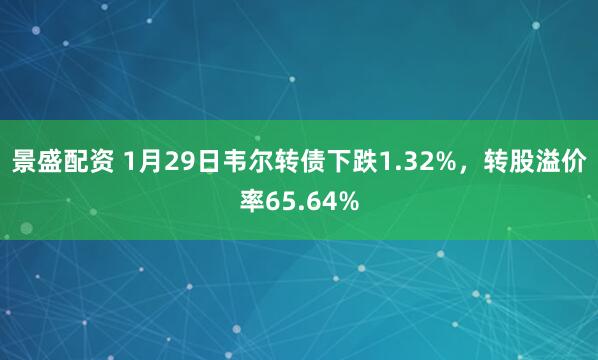 景盛配资 1月29日韦尔转债下跌1.32%，转股溢价率65.64%