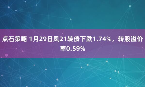 点石策略 1月29日凤21转债下跌1.74%，转股溢价率0.59%