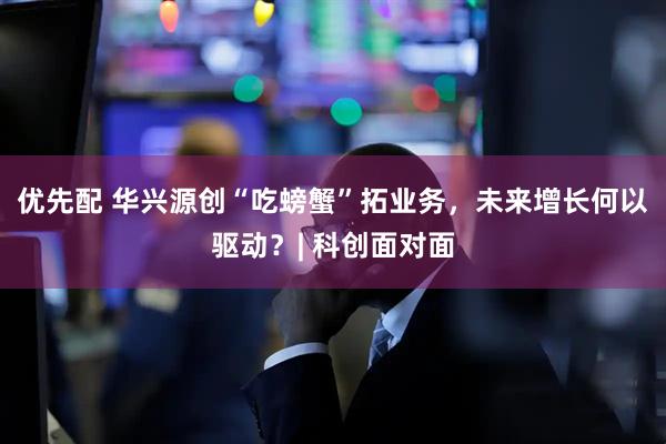 优先配 华兴源创“吃螃蟹”拓业务，未来增长何以驱动？| 科创面对面