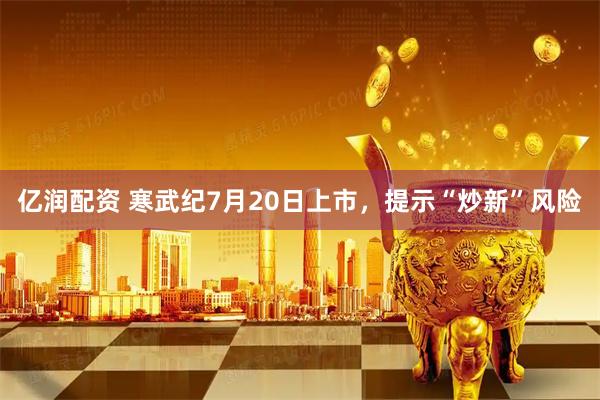 亿润配资 寒武纪7月20日上市，提示“炒新”风险
