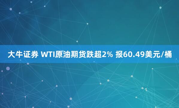 大牛证券 WTI原油期货跌超2% 报60.49美元/桶