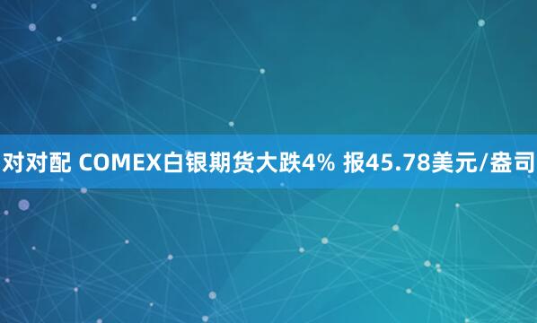 对对配 COMEX白银期货大跌4% 报45.78美元/盎司