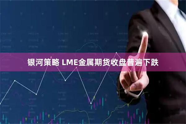 银河策略 LME金属期货收盘普遍下跌