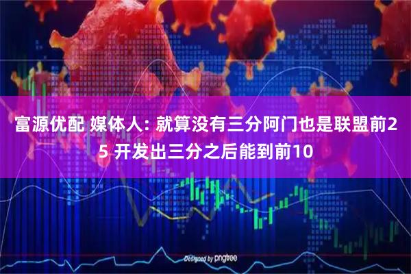 富源优配 媒体人: 就算没有三分阿门也是联盟前25 开发出三分之后能到前10
