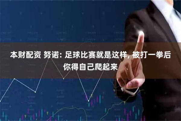 本财配资 努诺: 足球比赛就是这样, 被打一拳后你得自己爬起来