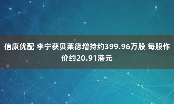 信康优配 李宁获贝莱德增持约399.96万股 每股作价约20.91港元