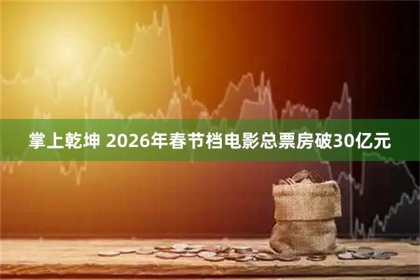 掌上乾坤 2026年春节档电影总票房破30亿元