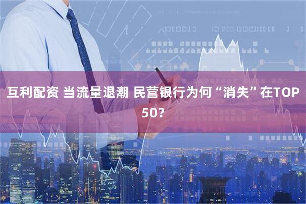 互利配资 当流量退潮 民营银行为何“消失”在TOP50？
