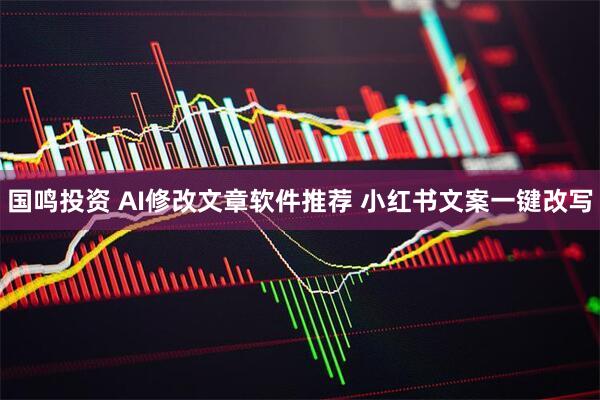 国鸣投资 AI修改文章软件推荐 小红书文案一键改写