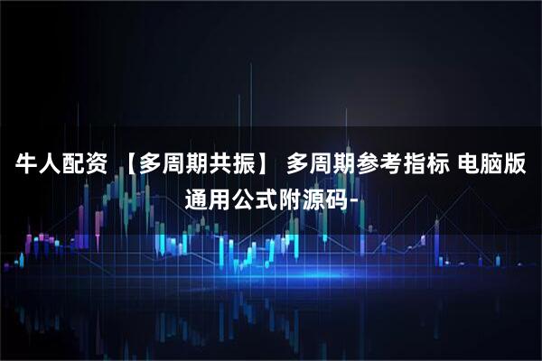 牛人配资 【多周期共振】 多周期参考指标 电脑版通用公式附源码-