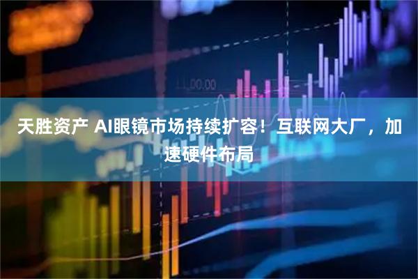 天胜资产 AI眼镜市场持续扩容！互联网大厂，加速硬件布局