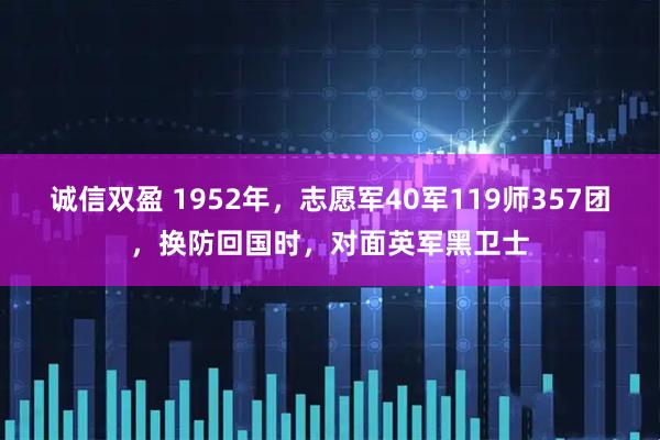 诚信双盈 1952年，志愿军40军119师357团，换防回国时，对面英军黑卫士