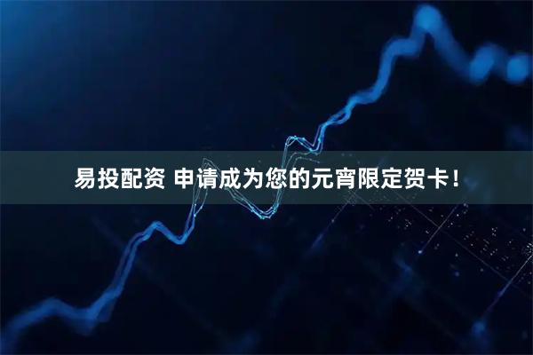 易投配资 申请成为您的元宵限定贺卡！