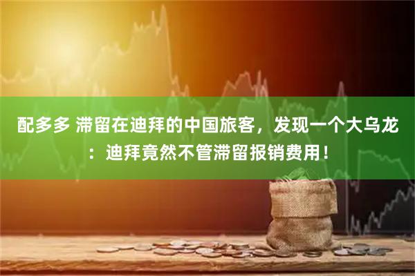 配多多 滞留在迪拜的中国旅客，发现一个大乌龙：迪拜竟然不管滞留报销费用！
