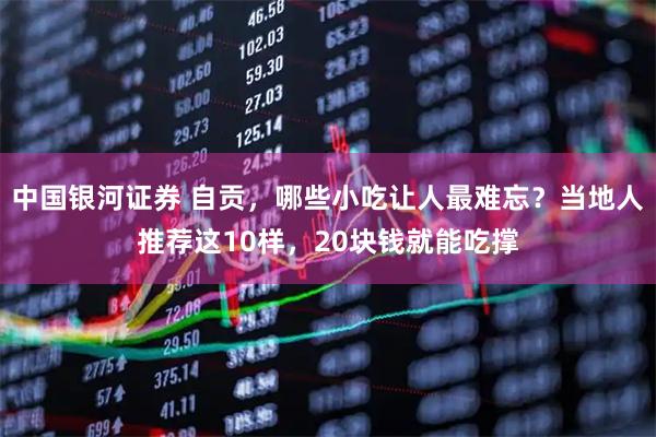 中国银河证券 自贡，哪些小吃让人最难忘？当地人推荐这10样，20块钱就能吃撑