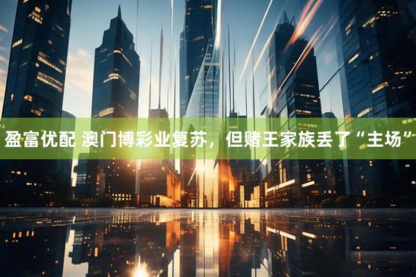 盈富优配 澳门博彩业复苏，但赌王家族丢了“主场”